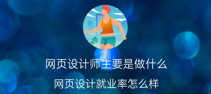 网页设计师主要是做什么 网页设计就业率怎么样？自学的话会不会很难？